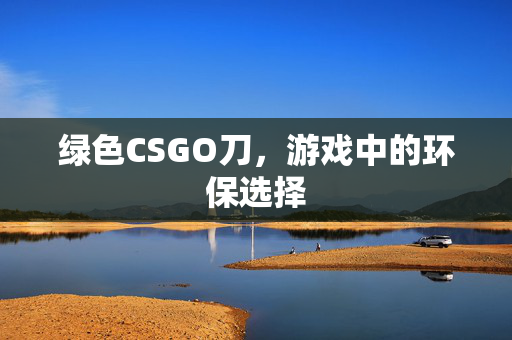 绿色CSGO刀，游戏中的环保选择