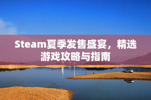 Steam夏季发售盛宴，精选游戏攻略与指南