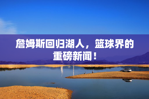 詹姆斯回归湖人，篮球界的重磅新闻！