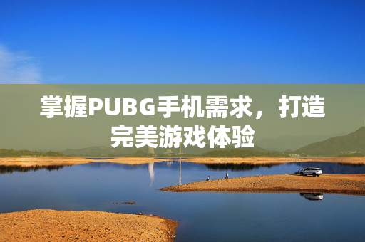 掌握PUBG手机需求，打造完美游戏体验