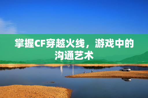 掌握CF穿越火线，游戏中的沟通艺术