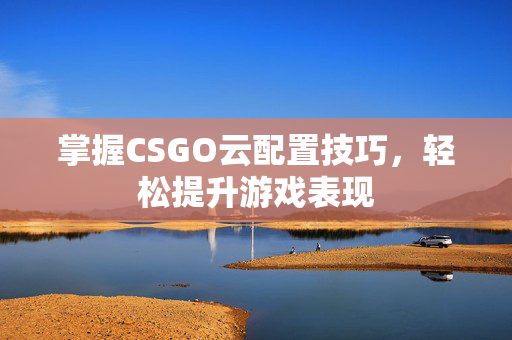 掌握CSGO云配置技巧，轻松提升游戏表现