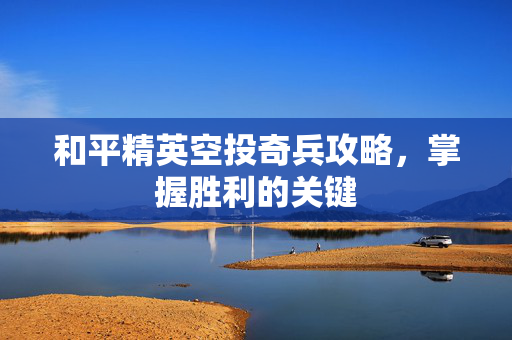 和平精英空投奇兵攻略，掌握胜利的关键
