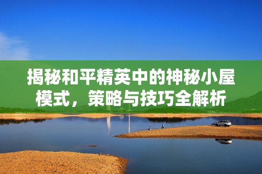 揭秘和平精英中的神秘小屋模式，策略与技巧全解析