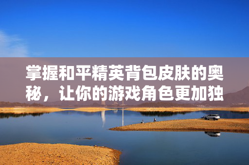 掌握和平精英背包皮肤的奥秘，让你的游戏角色更加独特