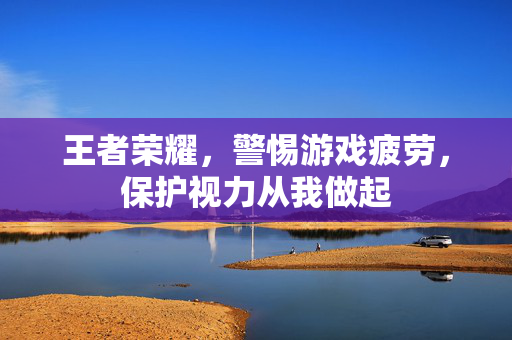 王者荣耀，警惕游戏疲劳，保护视力从我做起