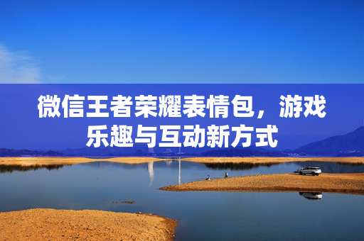 微信王者荣耀表情包，游戏乐趣与互动新方式