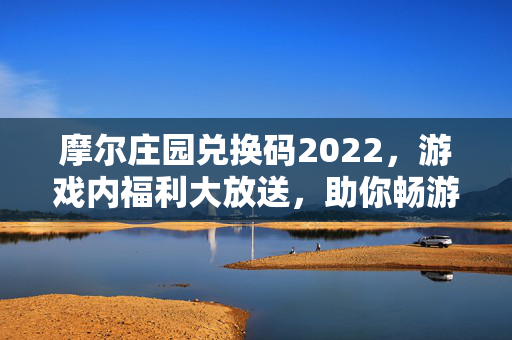摩尔庄园兑换码2022，游戏内福利大放送，助你畅游虚拟世界！