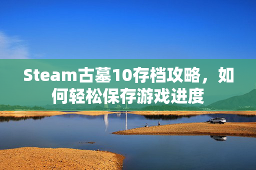 Steam古墓10存档攻略，如何轻松保存游戏进度