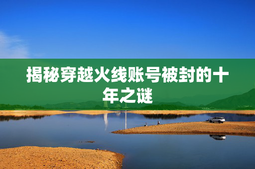 揭秘穿越火线账号被封的十年之谜