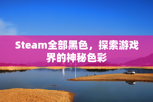 Steam全部黑色，探索游戏界的神秘色彩