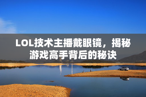 LOL技术主播戴眼镜，揭秘游戏高手背后的秘诀