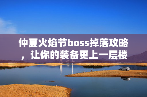 仲夏火焰节boss掉落攻略，让你的装备更上一层楼