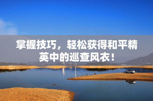 掌握技巧，轻松获得和平精英中的巡查风衣！