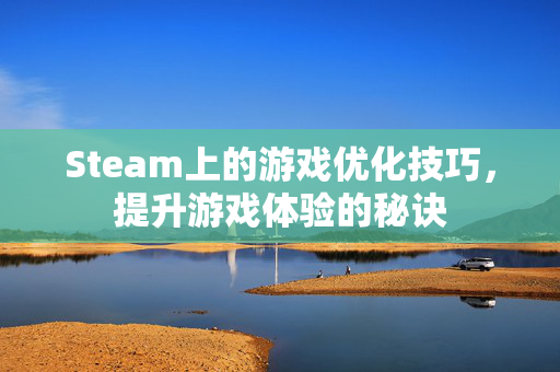 Steam上的游戏优化技巧，提升游戏体验的秘诀