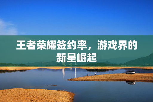王者荣耀签约率，游戏界的新星崛起