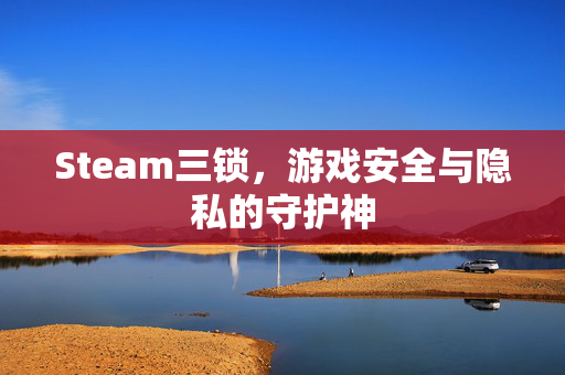 Steam三锁，游戏安全与隐私的守护神