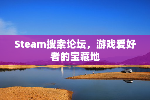 Steam搜索论坛，游戏爱好者的宝藏地
