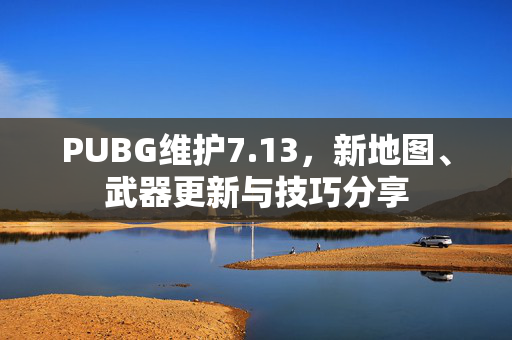 PUBG维护7.13，新地图、武器更新与技巧分享