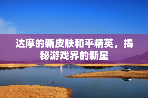 达摩的新皮肤和平精英，揭秘游戏界的新星