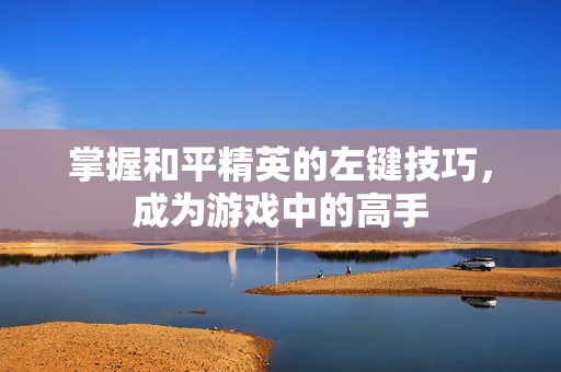 掌握和平精英的左键技巧，成为游戏中的高手