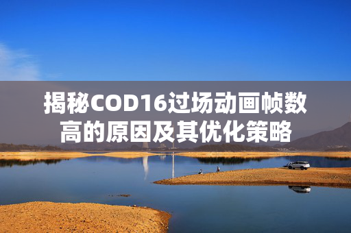 揭秘COD16过场动画帧数高的原因及其优化策略