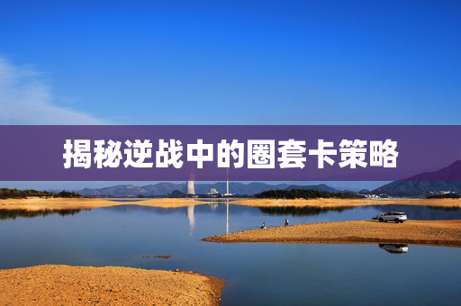 揭秘逆战中的圈套卡策略