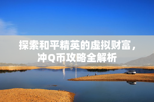 探索和平精英的虚拟财富，冲Q币攻略全解析