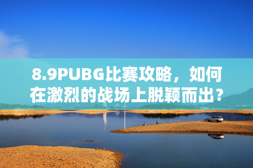 8.9PUBG比赛攻略，如何在激烈的战场上脱颖而出？