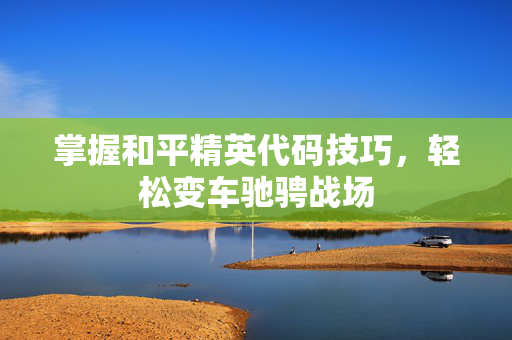 掌握和平精英代码技巧，轻松变车驰骋战场