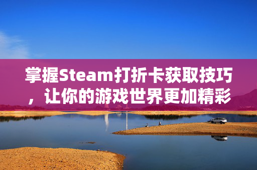 掌握Steam打折卡获取技巧，让你的游戏世界更加精彩