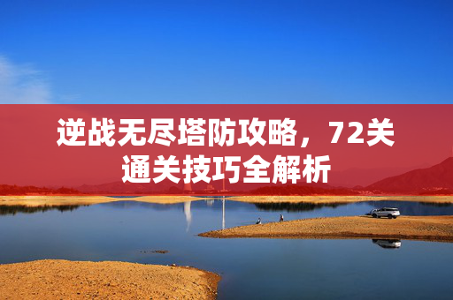 逆战无尽塔防攻略，72关通关技巧全解析