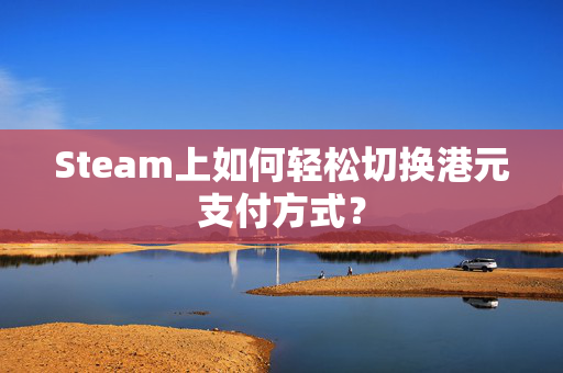 Steam上如何轻松切换港元支付方式？