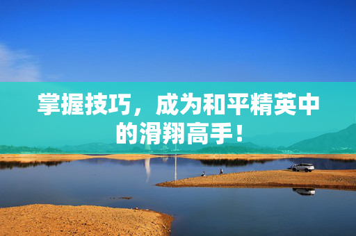 掌握技巧，成为和平精英中的滑翔高手！