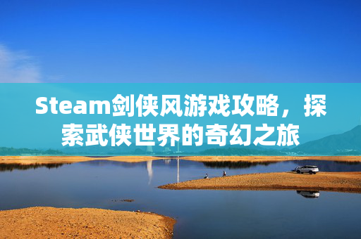 Steam剑侠风游戏攻略，探索武侠世界的奇幻之旅