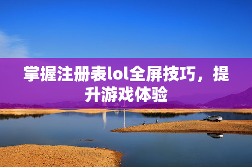 掌握注册表lol全屏技巧，提升游戏体验