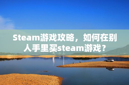 Steam游戏攻略，如何在别人手里买steam游戏？