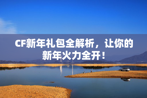 CF新年礼包全解析，让你的新年火力全开！