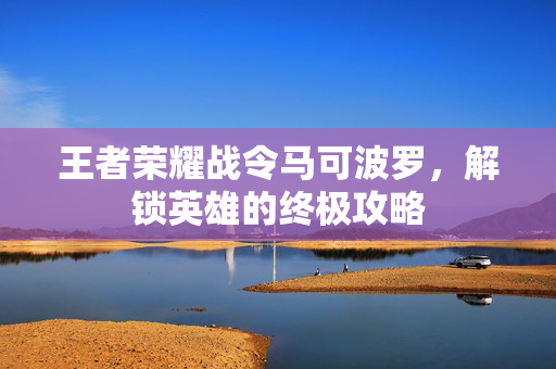 王者荣耀战令马可波罗，解锁英雄的终极攻略