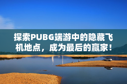 探索PUBG端游中的隐藏飞机地点，成为最后的赢家！