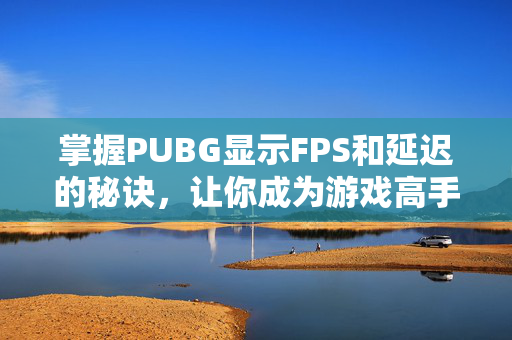 掌握PUBG显示FPS和延迟的秘诀，让你成为游戏高手！