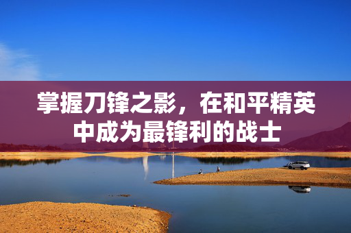 掌握刀锋之影，在和平精英中成为最锋利的战士