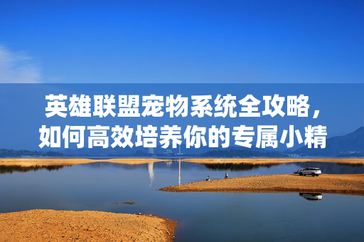 英雄联盟宠物系统全攻略，如何高效培养你的专属小精灵？