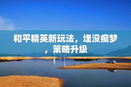 和平精英新玩法，埋没痴梦，策略升级