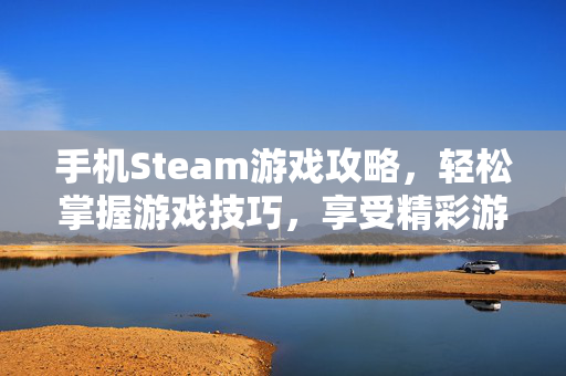 手机Steam游戏攻略，轻松掌握游戏技巧，享受精彩游戏体验