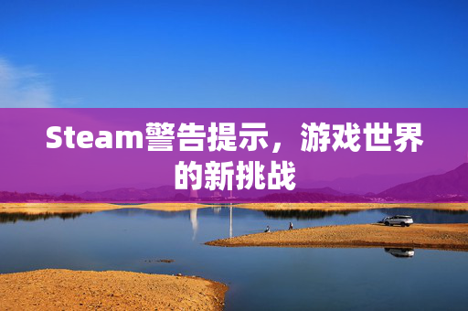 Steam警告提示，游戏世界的新挑战
