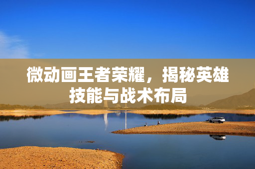微动画王者荣耀，揭秘英雄技能与战术布局