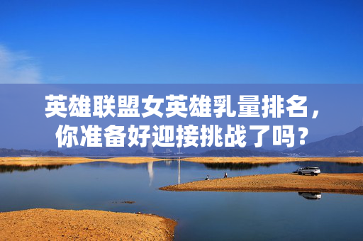 英雄联盟女英雄乳量排名，你准备好迎接挑战了吗？