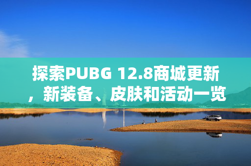 探索PUBG 12.8商城更新，新装备、皮肤和活动一览