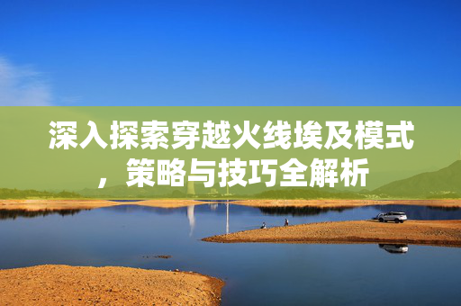 深入探索穿越火线埃及模式，策略与技巧全解析